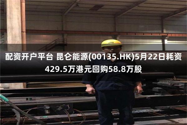 配资开户平台 昆仑能源(00135.HK)5月22日耗资429.5万港元回购58.8万股