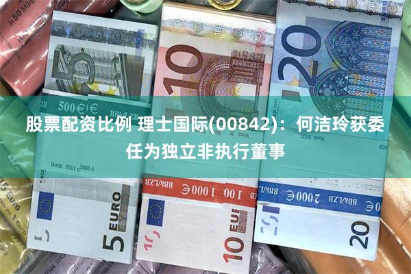 股票配资比例 理士国际(00842)：何洁玲获委任为独立非执行董事