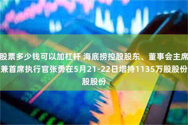 股票多少钱可以加杠杆 海底捞控股股东、董事会主席兼首席执行官张勇在5月21-22日增持1135万股股份