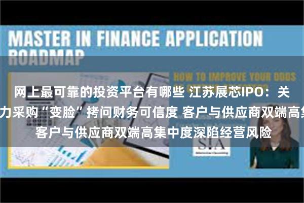网上最可靠的投资平台有哪些 江苏展芯IPO:关联数据“打架”与电力采购“变脸”拷问财务可信度 客户与供应商双端高集中度深陷经营风险