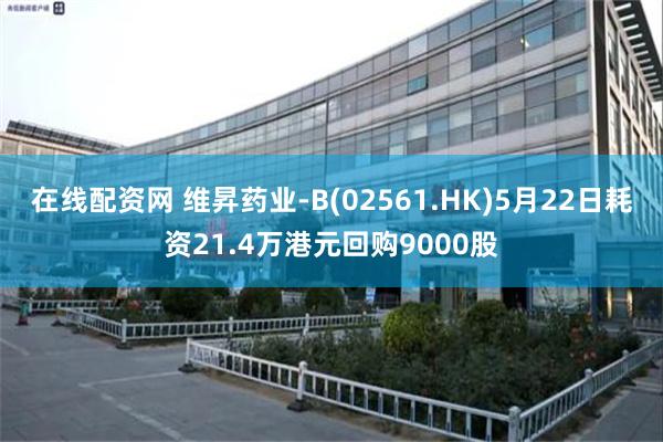 在线配资网 维昇药业-B(02561.HK)5月22日耗资21.4万港元回购9000股