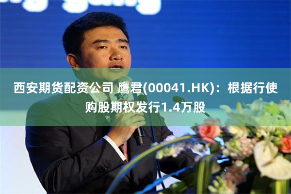 西安期货配资公司 鹰君(00041.HK)：根据行使购股期权发行1.4万股