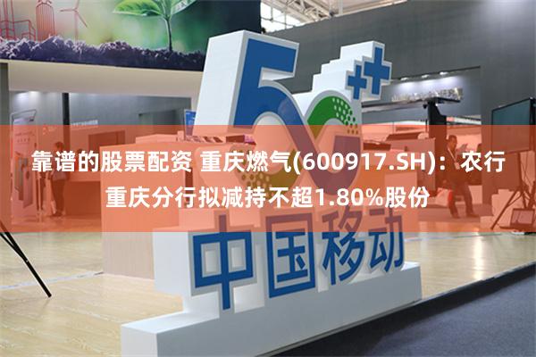 靠谱的股票配资 重庆燃气(600917.SH)：农行重庆分行拟减持不超1.80%股份