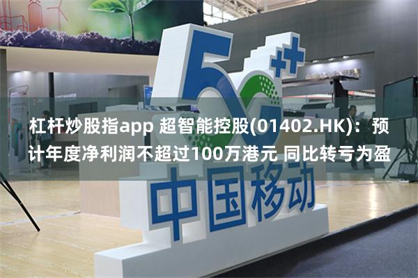 杠杆炒股指app 超智能控股(01402.HK)：预计年度净利润不超过100万港元 同比转亏为盈