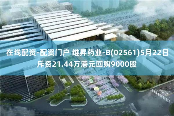 在线配资-配资门户 维昇药业-B(02561)5月22日斥资21.44万港元回购9000股