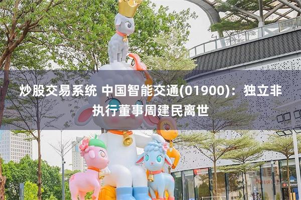 炒股交易系统 中国智能交通(01900):独立非执行董事周建民离世