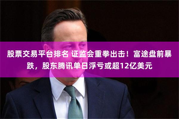 股票交易平台排名 证监会重拳出击！富途盘前暴跌，股东腾讯单日浮亏或超12亿美元