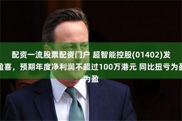 配资一流股票配资门户 超智能控股(01402)发盈喜,预期年度净利润不超过100万港元 同比扭亏为盈