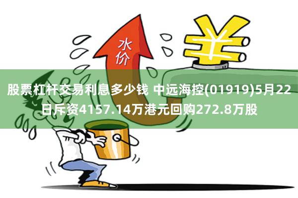 股票杠杆交易利息多少钱 中远海控(01919)5月22日斥资4157.14万港元回购272.8万股