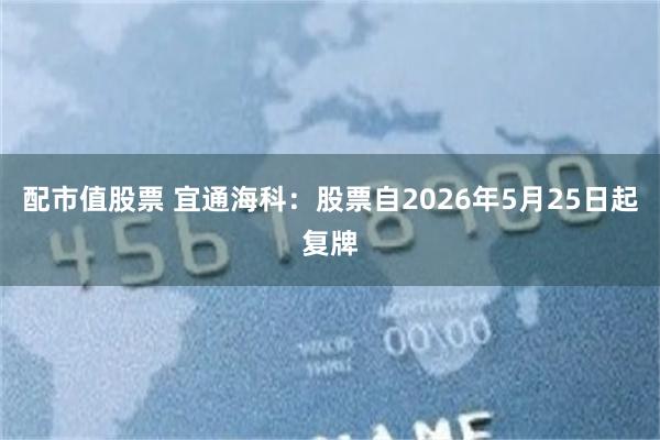 配市值股票 宜通海科:股票自2026年5月25日起复牌