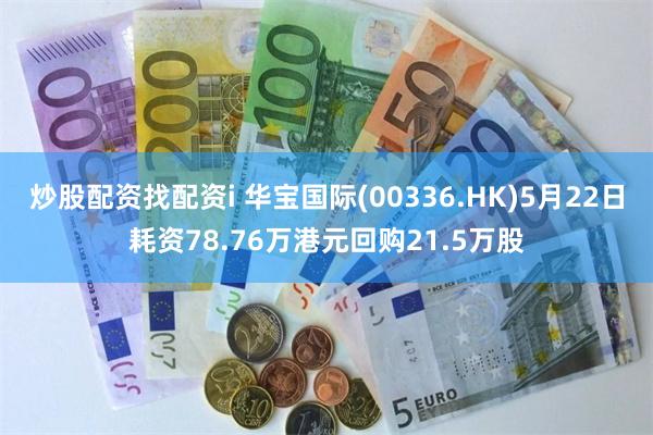 炒股配资找配资i 华宝国际(00336.HK)5月22日耗资78.76万港元回购21.5万股