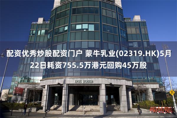 配资优秀炒股配资门户 蒙牛乳业(02319.HK)5月22日耗资755.5万港元回购45万股