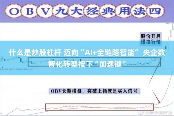 什么是炒股杠杆 迈向“AI+全链路智能” 央企数智化转型按下“加速键”