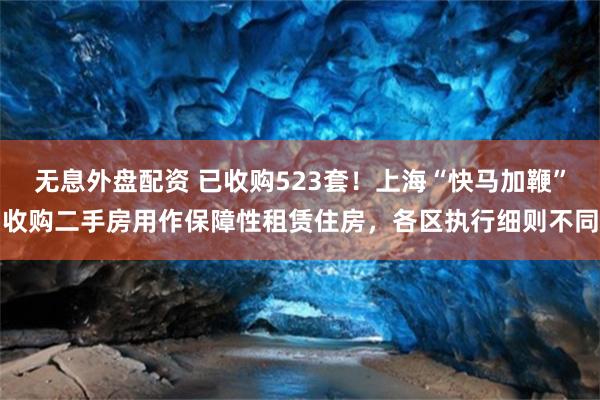 无息外盘配资 已收购523套！上海“快马加鞭”收购二手房用作保障性租赁住房，各区执行细则不同