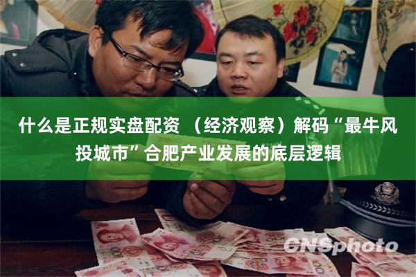 什么是正规实盘配资 （经济观察）解码“最牛风投城市”合肥产业发展的底层逻辑