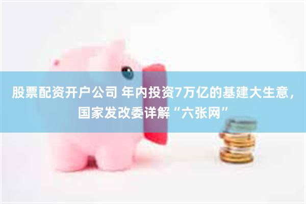 股票配资开户公司 年内投资7万亿的基建大生意，国家发改委详解“六张网”