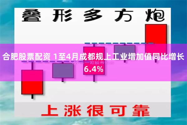 合肥股票配资 1至4月成都规上工业增加值同比增长6.4%