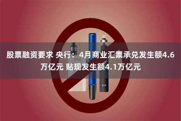 股票融资要求 央行：4月商业汇票承兑发生额4.6万亿元 贴现发生额4.1万亿元