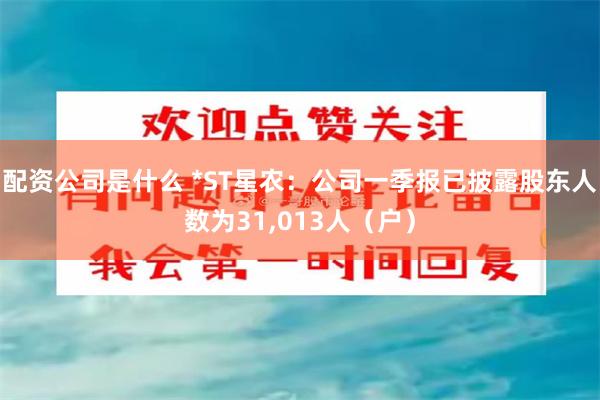 配资公司是什么 *ST星农：公司一季报已披露股东人数为31,013人（户）