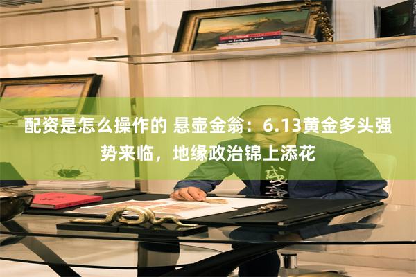 配资是怎么操作的 悬壶金翁：6.13黄金多头强势来临，地缘政治锦上添花