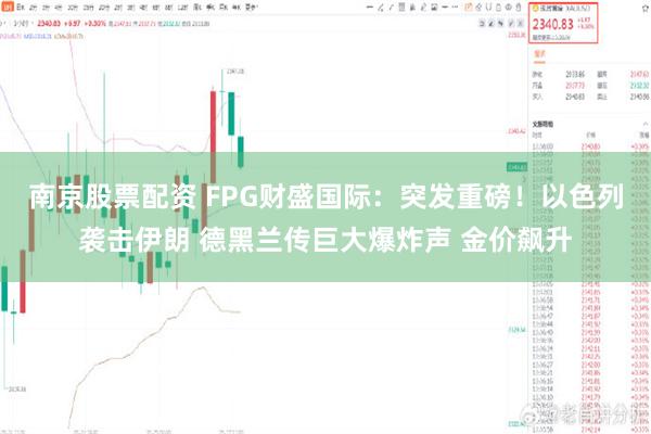 南京股票配资 FPG财盛国际：突发重磅！以色列袭击伊朗 德黑兰传巨大爆炸声 金价飙升