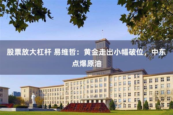 股票放大杠杆 易维哲：黄金走出小幅破位，中东点爆原油