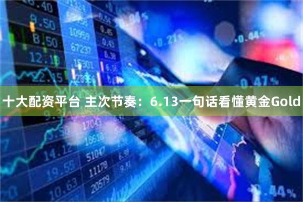 十大配资平台 主次节奏：6.13一句话看懂黄金Gold