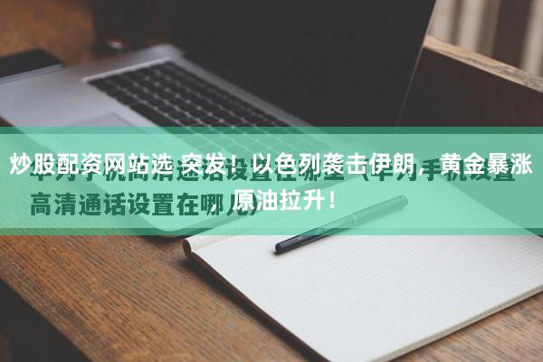 炒股配资网站选 突发！以色列袭击伊朗，黄金暴涨，原油拉升！