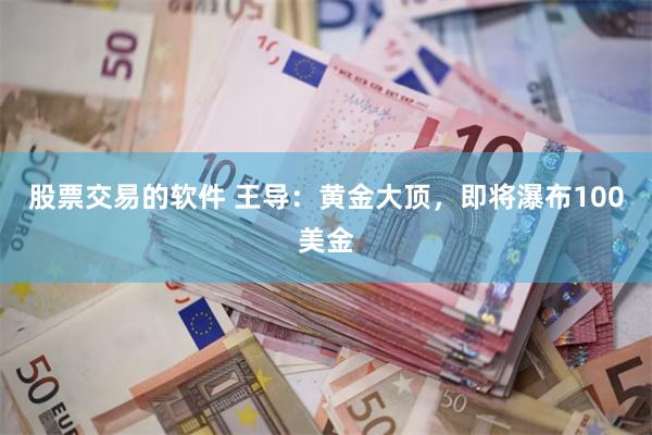 股票交易的软件 王导：黄金大顶，即将瀑布100美金