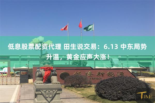 低息股票配资代理 田生说交易：6.13 中东局势升温，黄金应声大涨！