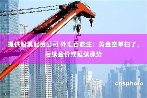 提供股票配资公司 外汇百晓生：黄金空单扫了，后续金价或延续涨势