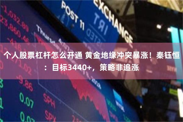 个人股票杠杆怎么开通 黄金地缘冲突暴涨！秦钰恒：目标3440+，策略非追涨