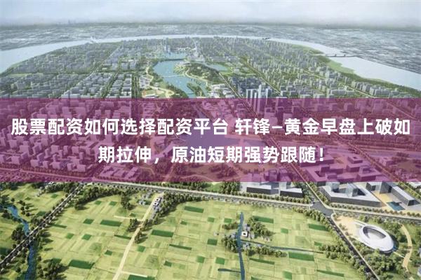 股票配资如何选择配资平台 轩锋—黄金早盘上破如期拉伸，原油短期强势跟随！