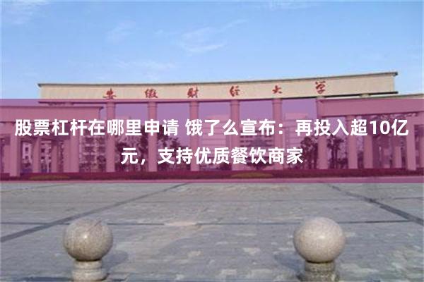 股票杠杆在哪里申请 饿了么宣布：再投入超10亿元，支持优质餐饮商家