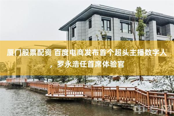 厦门股票配资 百度电商发布首个超头主播数字人，罗永浩任首席体验官