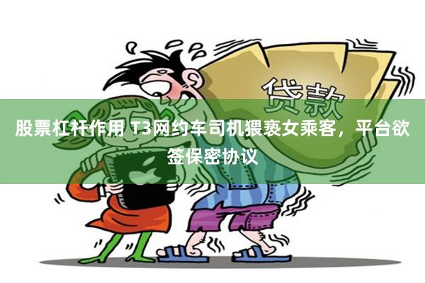 股票杠杆作用 T3网约车司机猥亵女乘客，平台欲签保密协议