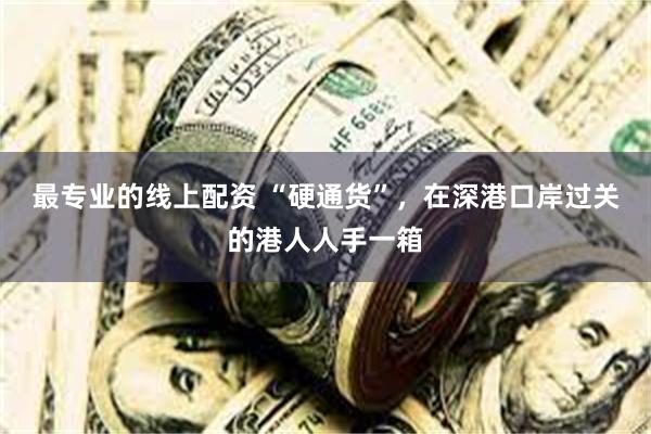 最专业的线上配资 “硬通货”，在深港口岸过关的港人人手一箱