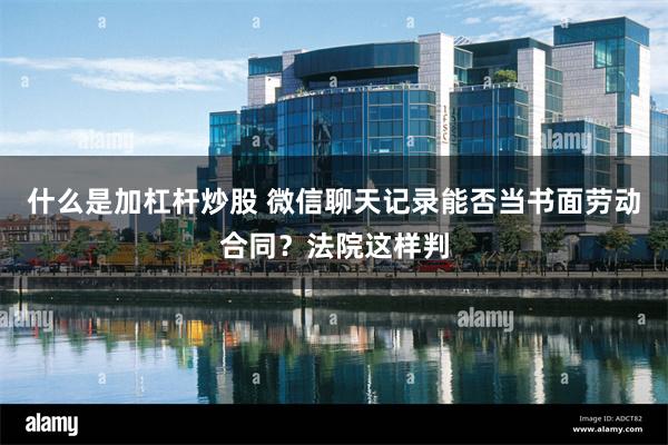 什么是加杠杆炒股 微信聊天记录能否当书面劳动合同？法院这样判