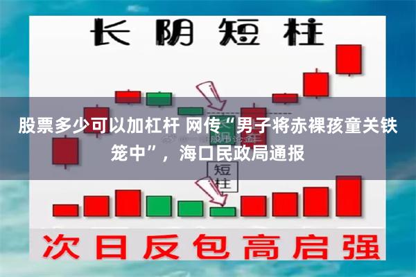 股票多少可以加杠杆 网传“男子将赤裸孩童关铁笼中”,海口民政局通报