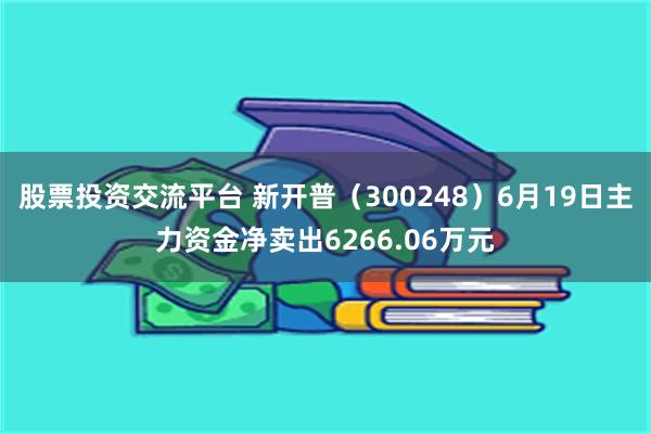 股票投资交流平台 新开普（300248）6月19日主力资金净卖出6266.06万元