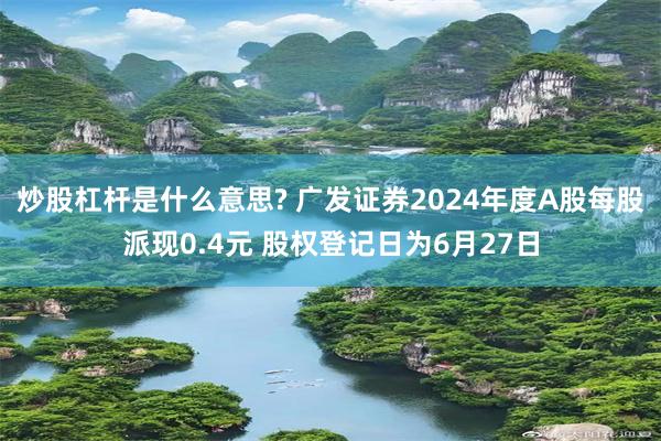 炒股杠杆是什么意思? 广发证券2024年度A股每股派现0.4元 股权登记日为6月27日