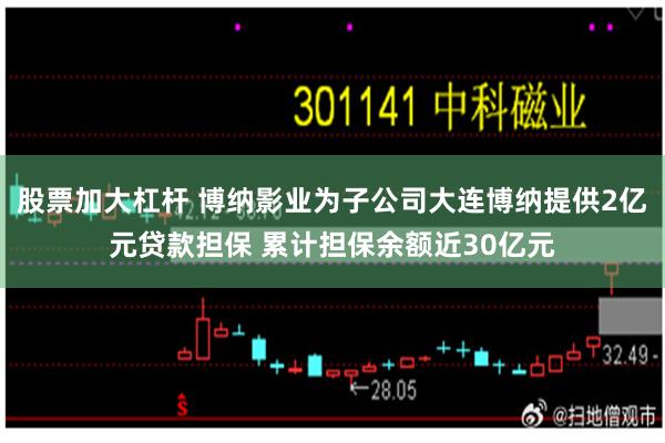 股票加大杠杆 博纳影业为子公司大连博纳提供2亿元贷款担保 累计担保余额近30亿元