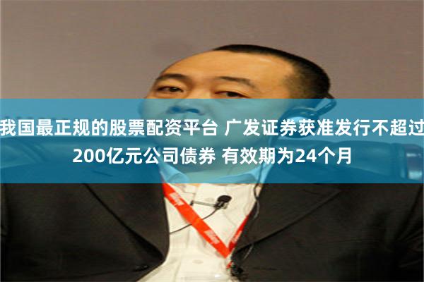 我国最正规的股票配资平台 广发证券获准发行不超过200亿元公司债券 有效期为24个月