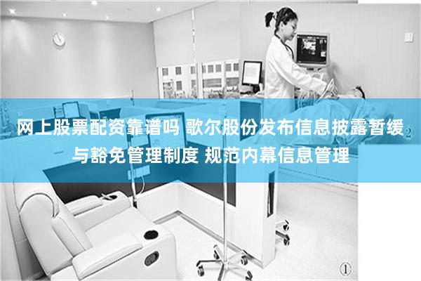 网上股票配资靠谱吗 歌尔股份发布信息披露暂缓与豁免管理制度 规范内幕信息管理