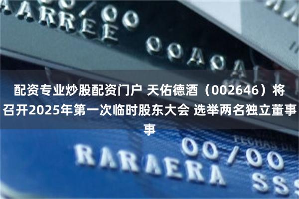配资专业炒股配资门户 天佑德酒（002646）将召开2025年第一次临时股东大会 选举两名独立董事