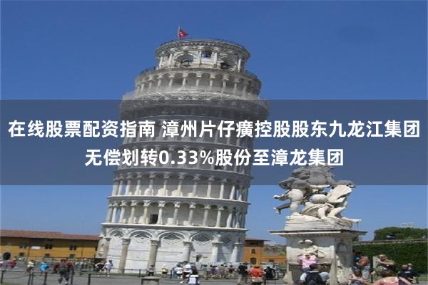 在线股票配资指南 漳州片仔癀控股股东九龙江集团无偿划转0.33%股份至漳龙集团