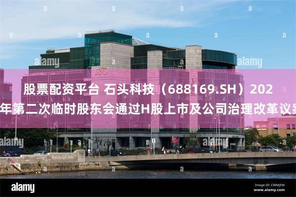 股票配资平台 石头科技（688169.SH）2025年第二次临时股东会通过H股上市及公司治理改革议案