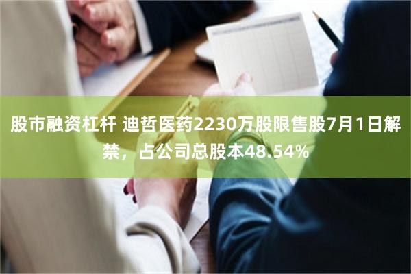股市融资杠杆 迪哲医药2230万股限售股7月1日解禁，占公司总股本48.54%