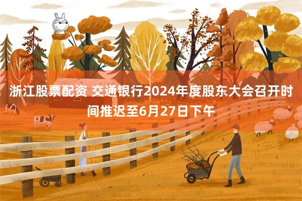 浙江股票配资 交通银行2024年度股东大会召开时间推迟至6月27日下午