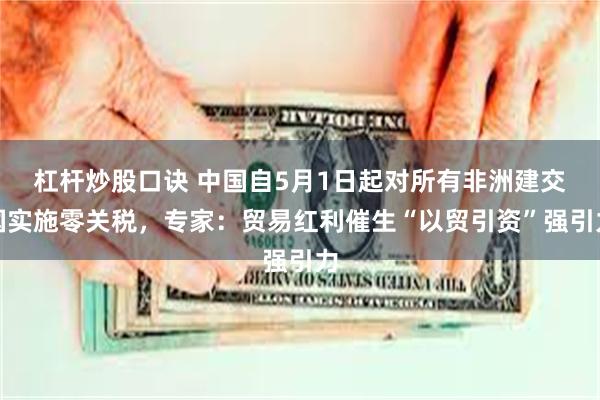杠杆炒股口诀 中国自5月1日起对所有非洲建交国实施零关税，专家：贸易红利催生“以贸引资”强引力